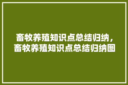 畜牧养殖知识点总结归纳，畜牧养殖知识点总结归纳图。 畜牧养殖知识点总结归纳，畜牧养殖知识点总结归纳图。 畜牧养殖