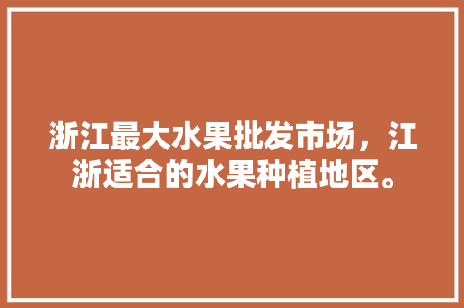 浙江最大水果批发市场，江浙适合的水果种植地区。 浙江最大水果批发市场，江浙适合的水果种植地区。 家禽养殖