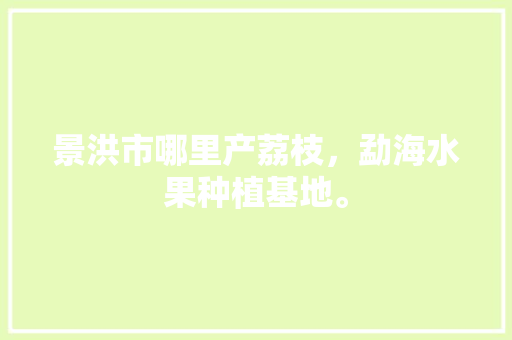 景洪市哪里产荔枝，勐海水果种植基地。 景洪市哪里产荔枝，勐海水果种植基地。 家禽养殖