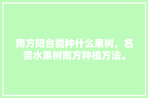 南方阳台能种什么果树，名贵水果树南方种植方法。 南方阳台能种什么果树，名贵水果树南方种植方法。 土壤施肥