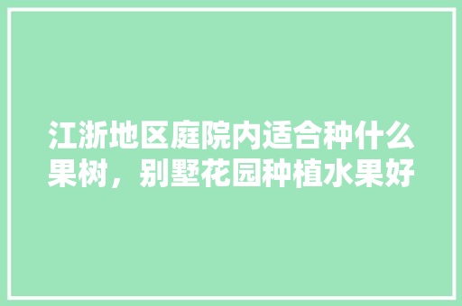 江浙地区庭院内适合种什么果树，别墅花园种植水果好吗。 江浙地区庭院内适合种什么果树，别墅花园种植水果好吗。 水果种植