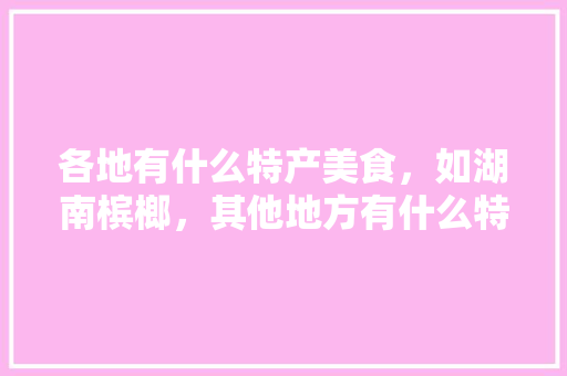 各地有什么特产美食，如湖南槟榔，其他地方有什么特产，阜宁水果桑葚种植基地地址。 各地有什么特产美食，如湖南槟榔，其他地方有什么特产，阜宁水果桑葚种植基地地址。 水果种植