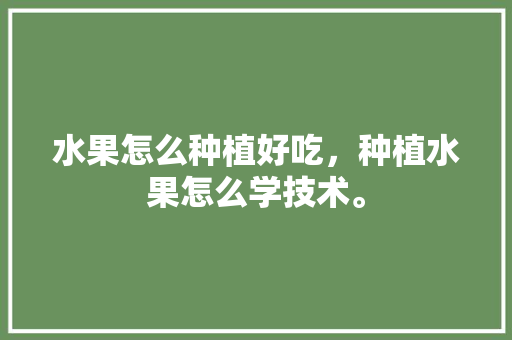 水果怎么种植好吃，种植水果怎么学技术。 水果怎么种植好吃，种植水果怎么学技术。 家禽养殖