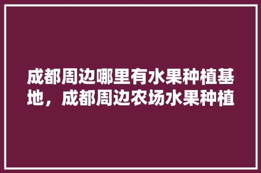 成都周边哪里有水果种植基地，成都周边农场水果种植基地。 成都周边哪里有水果种植基地，成都周边农场水果种植基地。 土壤施肥