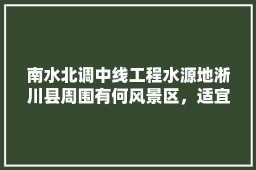 南水北调中线工程水源地淅川县周围有何风景区，适宜淅川种植的水果有哪些。 南水北调中线工程水源地淅川县周围有何风景区，适宜淅川种植的水果有哪些。 家禽养殖