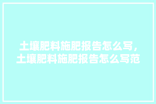 土壤肥料施肥报告怎么写，土壤肥料施肥报告怎么写范文。 土壤肥料施肥报告怎么写，土壤肥料施肥报告怎么写范文。 土壤施肥