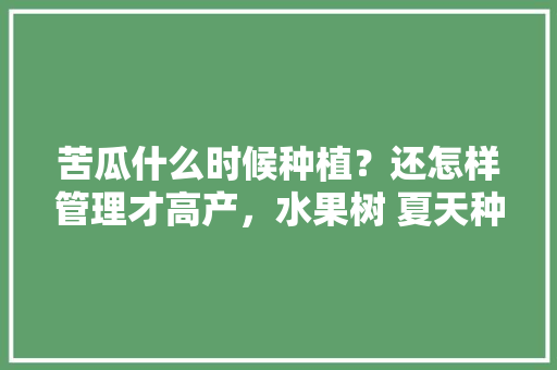 苦瓜什么时候种植？还怎样管理才高产，水果树 夏天种植可以吗。 苦瓜什么时候种植？还怎样管理才高产，水果树 夏天种植可以吗。 水果种植