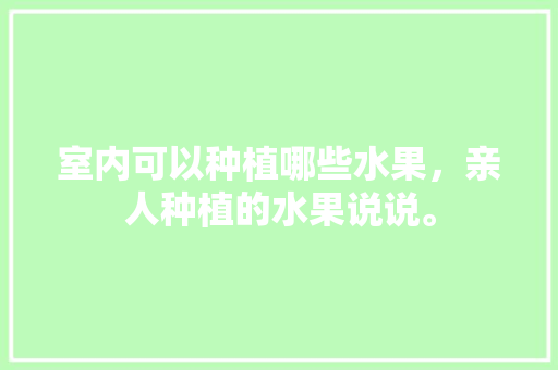 室内可以种植哪些水果，亲人种植的水果说说。 室内可以种植哪些水果，亲人种植的水果说说。 畜牧养殖