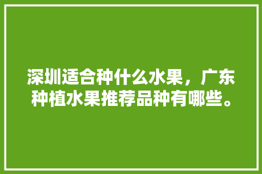 深圳适合种什么水果，广东种植水果推荐品种有哪些。 深圳适合种什么水果，广东种植水果推荐品种有哪些。 家禽养殖