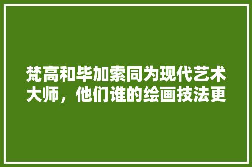 梵高和毕加索同为现代艺术大师，他们谁的绘画技法更高，影响更大呢，室内种植水果绘画图片。 梵高和毕加索同为现代艺术大师，他们谁的绘画技法更高，影响更大呢，室内种植水果绘画图片。 土壤施肥