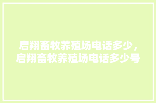 启翔畜牧养殖场电话多少，启翔畜牧养殖场电话多少号码。 启翔畜牧养殖场电话多少，启翔畜牧养殖场电话多少号码。 畜牧养殖