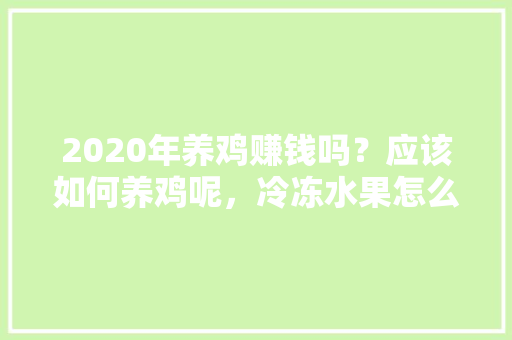 2020年养鸡赚钱吗？应该如何养鸡呢，冷冻水果怎么种植视频教程。 2020年养鸡赚钱吗？应该如何养鸡呢，冷冻水果怎么种植视频教程。 畜牧养殖