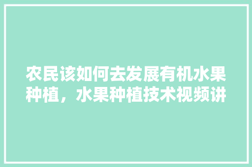 农民该如何去发展有机水果种植，水果种植技术视频讲座内容。 农民该如何去发展有机水果种植，水果种植技术视频讲座内容。 家禽养殖