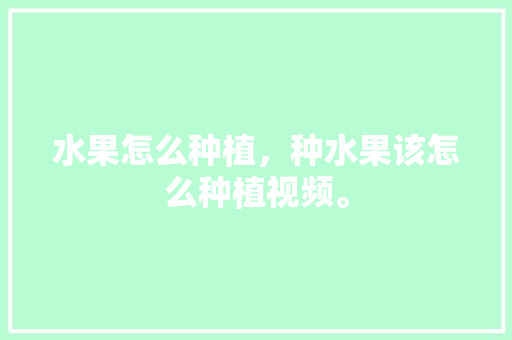 水果怎么种植，种水果该怎么种植视频。 水果怎么种植，种水果该怎么种植视频。 土壤施肥