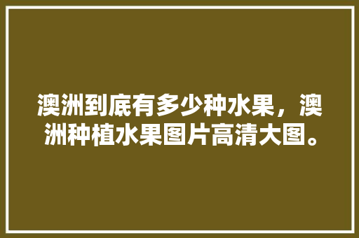 澳洲到底有多少种水果，澳洲种植水果图片高清大图。 澳洲到底有多少种水果，澳洲种植水果图片高清大图。 家禽养殖