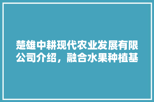 楚雄中耕现代农业发展有限公司介绍，融合水果种植基地有哪些。 楚雄中耕现代农业发展有限公司介绍，融合水果种植基地有哪些。 畜牧养殖