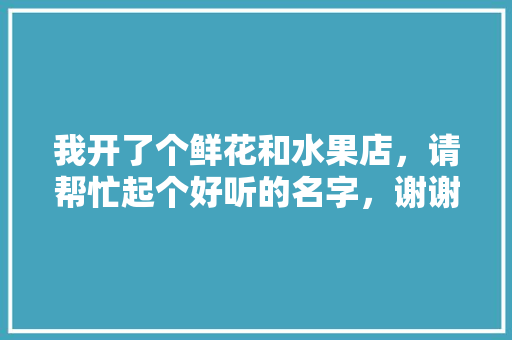 我开了个鲜花和水果店，请帮忙起个好听的名字，谢谢，水果小型种植户名字大全。 我开了个鲜花和水果店，请帮忙起个好听的名字，谢谢，水果小型种植户名字大全。 家禽养殖