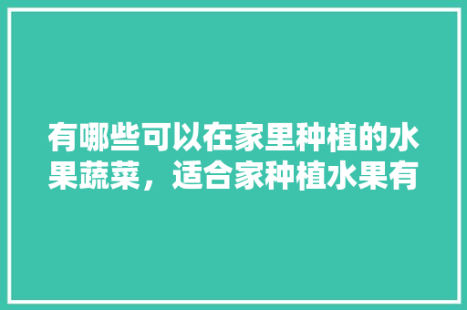 有哪些可以在家里种植的水果蔬菜，适合家种植水果有哪些。 有哪些可以在家里种植的水果蔬菜，适合家种植水果有哪些。 土壤施肥