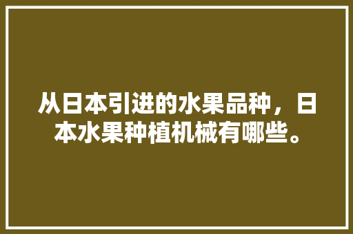 从日本引进的水果品种，日本水果种植机械有哪些。 从日本引进的水果品种，日本水果种植机械有哪些。 家禽养殖