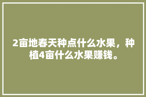 2亩地春天种点什么水果，种植4亩什么水果赚钱。 2亩地春天种点什么水果，种植4亩什么水果赚钱。 水果种植