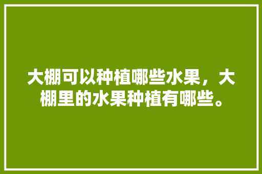 大棚可以种植哪些水果，大棚里的水果种植有哪些。 大棚可以种植哪些水果，大棚里的水果种植有哪些。 家禽养殖