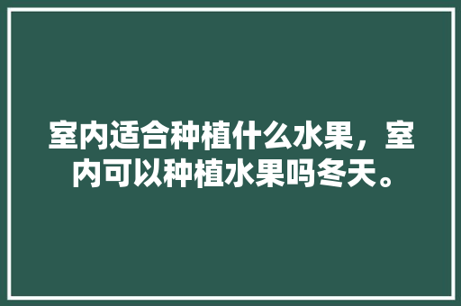 室内适合种植什么水果，室内可以种植水果吗冬天。 室内适合种植什么水果，室内可以种植水果吗冬天。 水果种植