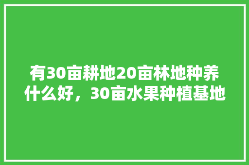 有30亩耕地20亩林地种养什么好，30亩水果种植基地图片。 有30亩耕地20亩林地种养什么好，30亩水果种植基地图片。 畜牧养殖