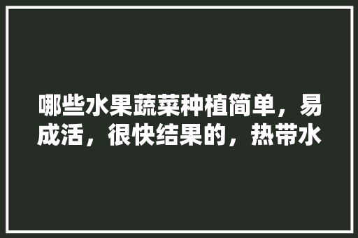 哪些水果蔬菜种植简单，易成活，很快结果的，热带水果好种植不好种。 哪些水果蔬菜种植简单，易成活，很快结果的，热带水果好种植不好种。 家禽养殖