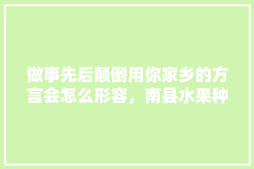 做事先后颠倒用你家乡的方言会怎么形容，南县水果种植什么品种好。 做事先后颠倒用你家乡的方言会怎么形容，南县水果种植什么品种好。 畜牧养殖