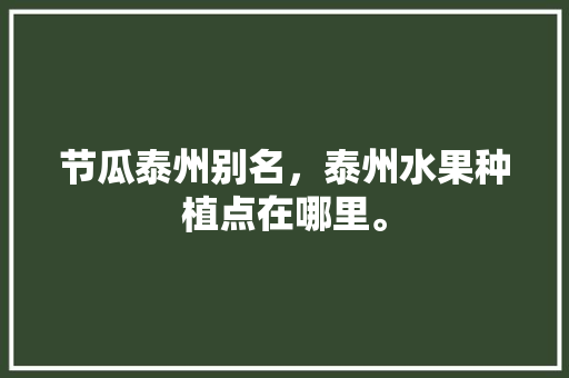 节瓜泰州别名，泰州水果种植点在哪里。 节瓜泰州别名，泰州水果种植点在哪里。 水果种植