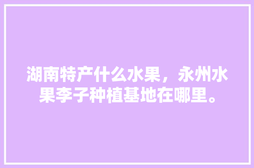 湖南特产什么水果，永州水果李子种植基地在哪里。 湖南特产什么水果，永州水果李子种植基地在哪里。 畜牧养殖