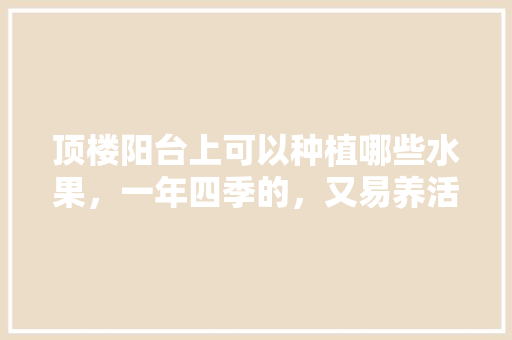 顶楼阳台上可以种植哪些水果，一年四季的，又易养活的，夏天在家种植水果可以吗。 顶楼阳台上可以种植哪些水果，一年四季的，又易养活的，夏天在家种植水果可以吗。 家禽养殖