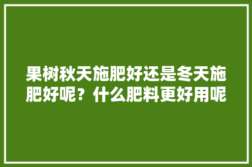 果树秋天施肥好还是冬天施肥好呢？什么肥料更好用呢，秋天种植水果冬天吃可以吗。 果树秋天施肥好还是冬天施肥好呢？什么肥料更好用呢，秋天种植水果冬天吃可以吗。 家禽养殖