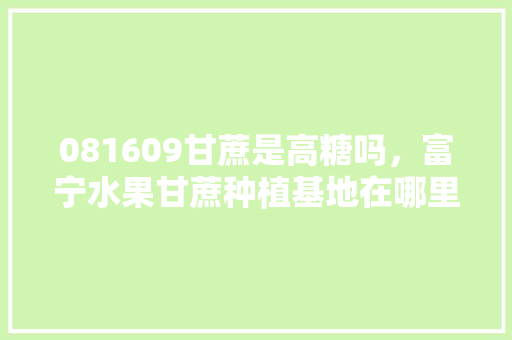 081609甘蔗是高糖吗，富宁水果甘蔗种植基地在哪里。 081609甘蔗是高糖吗，富宁水果甘蔗种植基地在哪里。 家禽养殖