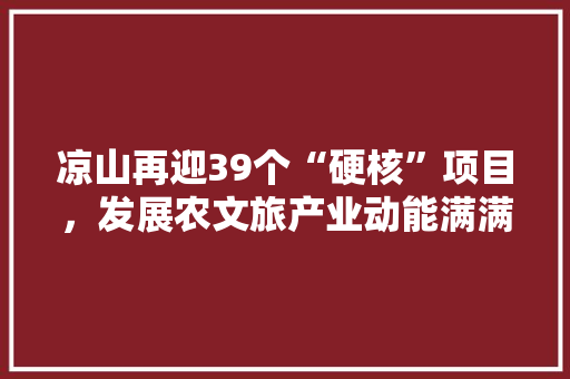 凉山再迎39个“硬核”项目，发展农文旅产业动能满满, 你怎么看，凉山农村种植水果有哪些。 凉山再迎39个“硬核”项目，发展农文旅产业动能满满, 你怎么看，凉山农村种植水果有哪些。 蔬菜种植