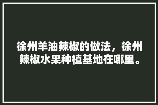 徐州羊油辣椒的做法，徐州辣椒水果种植基地在哪里。 徐州羊油辣椒的做法，徐州辣椒水果种植基地在哪里。 家禽养殖