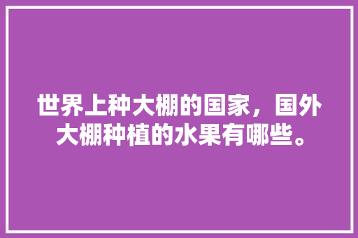 世界上种大棚的国家，国外大棚种植的水果有哪些。 世界上种大棚的国家，国外大棚种植的水果有哪些。 家禽养殖