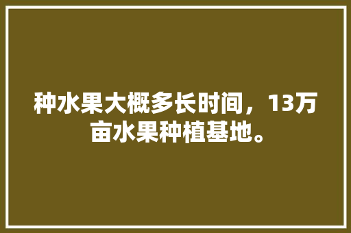 种水果大概多长时间，13万亩水果种植基地。 种水果大概多长时间，13万亩水果种植基地。 畜牧养殖