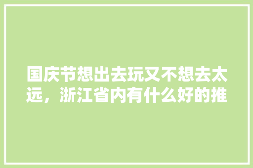 国庆节想出去玩又不想去太远，浙江省内有什么好的推荐吗，德清水果种植基地。 国庆节想出去玩又不想去太远，浙江省内有什么好的推荐吗，德清水果种植基地。 家禽养殖