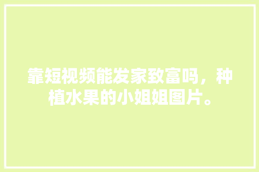 靠短视频能发家致富吗，种植水果的小姐姐图片。 靠短视频能发家致富吗，种植水果的小姐姐图片。 水果种植