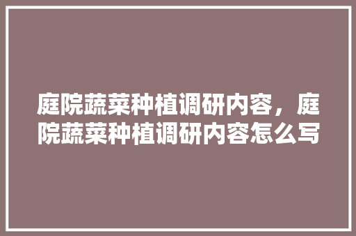 庭院蔬菜种植调研内容，庭院蔬菜种植调研内容怎么写。 庭院蔬菜种植调研内容，庭院蔬菜种植调研内容怎么写。 水果种植