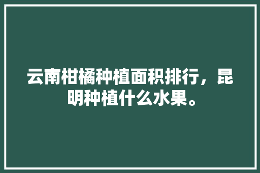 云南柑橘种植面积排行，昆明种植什么水果。 云南柑橘种植面积排行，昆明种植什么水果。 畜牧养殖