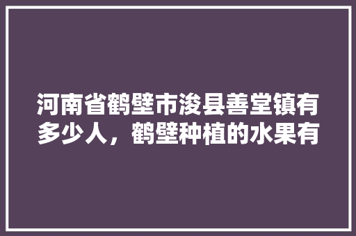 河南省鹤壁市浚县善堂镇有多少人，鹤壁种植的水果有哪些。 河南省鹤壁市浚县善堂镇有多少人，鹤壁种植的水果有哪些。 家禽养殖