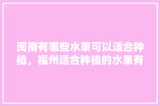 闽南有哪些水果可以适合种植，福州适合种植的水果有哪些。 闽南有哪些水果可以适合种植，福州适合种植的水果有哪些。 蔬菜种植