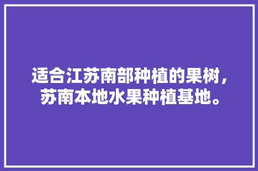 适合江苏南部种植的果树，苏南本地水果种植基地。 适合江苏南部种植的果树，苏南本地水果种植基地。 蔬菜种植