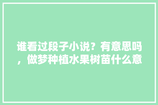 谁看过段子小说？有意思吗，做梦种植水果树苗什么意思。 谁看过段子小说？有意思吗，做梦种植水果树苗什么意思。 水果种植