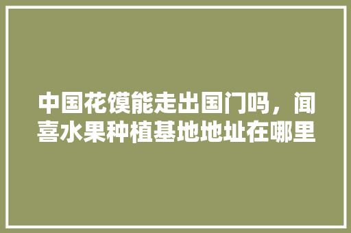 中国花馍能走出国门吗，闻喜水果种植基地地址在哪里。 中国花馍能走出国门吗，闻喜水果种植基地地址在哪里。 家禽养殖