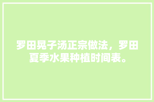 罗田晃子汤正宗做法，罗田夏季水果种植时间表。 罗田晃子汤正宗做法，罗田夏季水果种植时间表。 水果种植