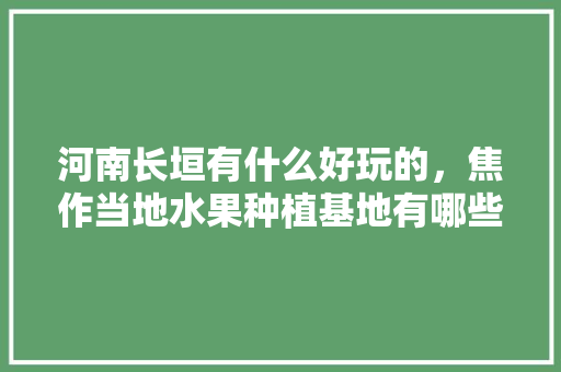 河南长垣有什么好玩的，焦作当地水果种植基地有哪些。 河南长垣有什么好玩的，焦作当地水果种植基地有哪些。 水果种植