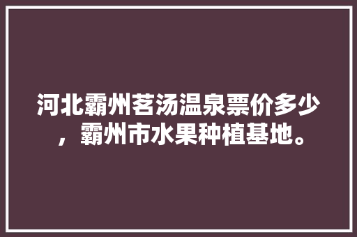 河北霸州茗汤温泉票价多少，霸州市水果种植基地。 河北霸州茗汤温泉票价多少，霸州市水果种植基地。 水果种植